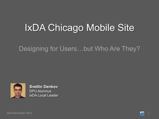 IxDA Chicago Mobile Site

        Designing for Users…but Who Are They?




                Svetlin Denkov
                DPU Alumnus
                IxDA Local Leader



IxDA November 2012                              1
 