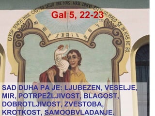 Gal 5, 22-23 SAD DUHA PA JE: LJUBEZEN, VESELJE, MIR, POTRPEŽLJIVOST, BLAGOST, DOBROTLJIVOST, ZVESTOBA, KROTKOST, SAMOOBVLADANJE. 