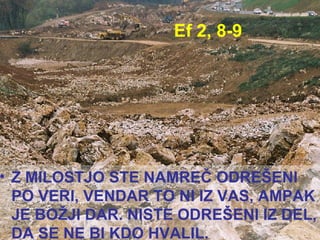 Ef 2, 8-9 Z MILOSTJO STE NAMREČ ODREŠENI PO VERI, VENDAR TO NI IZ VAS, AMPAK JE BOŽJI DAR. NISTE ODREŠENI IZ DEL, DA SE NE BI KDO HVALIL.  