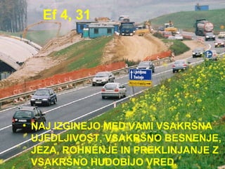 Ef 4, 31 NAJ IZGINEJO MED VAMI VSAKRŠNA UJEDLJIVOST, VSAKRŠNO BESNENJE, JEZA, ROHNENJE IN PREKLINJANJE Z VSAKRŠNO HUDOBIJO VRED.  