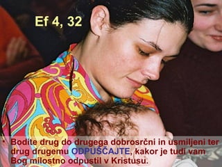 Ef 4, 32 Bodite drug do drugega dobrosrčni in usmiljeni ter drug drugemu  ODPUŠČAJTE , kakor je tudi vam Bog milostno odpustil v Kristusu. 