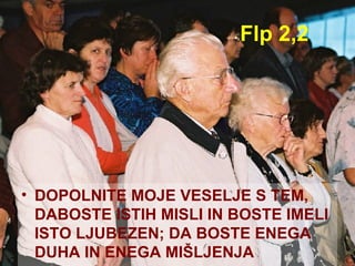 Flp 2,2 DOPOLNITE MOJE VESELJE S TEM, DABOSTE ISTIH MISLI IN BOSTE IMELI ISTO LJUBEZEN; DA BOSTE ENEGA DUHA IN ENEGA MIŠLJENJA 