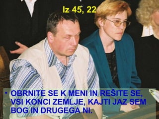 Iz 45, 22 OBRNITE SE K MENI IN REŠITE SE, VSI KONCI ZEMLJE, KAJTI JAZ SEM BOG IN DRUGEGA NI. 