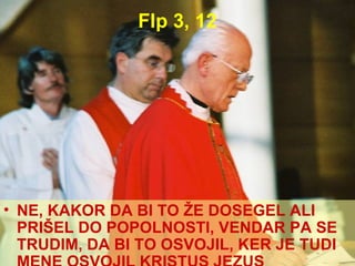 Flp 3, 12 NE, KAKOR DA BI TO ŽE DOSEGEL ALI PRIŠEL DO POPOLNOSTI, VENDAR PA SE TRUDIM, DA BI TO OSVOJIL, KER JE TUDI MENE OSVOJIL KRISTUS JEZUS 