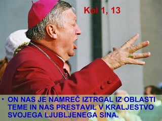 Kol 1, 13 ON NAS JE NAMREČ IZTRGAL IZ OBLASTI TEME IN NAS PRESTAVIL V KRALJESTVO SVOJEGA LJUBLJENEGA SINA. 