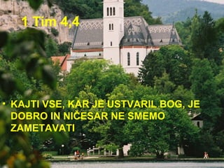 1 Tim 4,4 KAJTI VSE, KAR JE USTVARIL BOG, JE DOBRO IN NIČESAR NE SMEMO ZAMETAVATI 