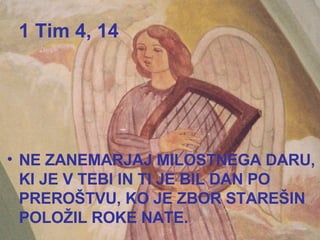 1 Tim 4, 14 NE ZANEMARJAJ MILOSTNEGA DARU, KI JE V TEBI IN TI JE BIL DAN PO PREROŠTVU, KO JE ZBOR STAREŠIN POLOŽIL ROKE NATE. 