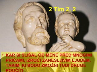 2 Tim 2, 2 KAR SI SLIŠAL OD MENE PRED MNOGIMI PRIČAMI, IZROČI ZANESLJIVIM LJUDEM, TAKIM, KI BODO ZMOŽNI TUDI DRUGE POUČITI 
