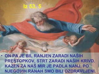 Iz 53, 5 ON PA JE BIL RANJEN ZARADI NAŠIH PRESTOPKOV, STRT ZARADI NAŠIH KRIVD. KAZEN ZA NAŠ MIR JE PADLA NANJ, PO NJEGOVIH RANAH SMO BILI OZDRAVLJENI. 