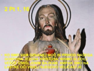 2 Pt 1, 16 KO SMO VAM OZNANILI MOČ IN PRIHOD NAŠEGA GOSPODA JEZUSA KRISTUSA, NISMO SLEDILI VEŠČE IZMIŠLJENIM BAJKAM, AMPAK SMO NA LASTNE OČI VIDELI NJEGOVO VELIČASTJE  