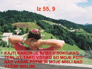 Iz 55, 9 KAJTI KAKOR JE NEBO VISOKO NAD ZEMLJO, TAKO VISOKO SO MOJE POTI NAD VAŠIMI POTMI IN MOJE MISLI NAD VAŠIMI MISLIMI. 