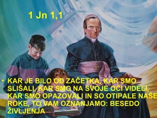 1 Jn 1,1 KAR JE BILO OD ZAČETKA, KAR SMO SLIŠALI, KAR SMO NA SVOJE OČI VIDELI, KAR SMO OPAZOVALI IN SO OTIPALE NAŠE ROKE, TO VAM OZNANJAMO: BESEDO ŽIVLJENJA  