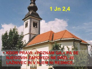 1 Jn 2,4 KDOR PRAVI: »POZNAM GA,« PA SE NJEGOVIH ZAPOVEDI NE DRŽI, JE LAŽNIVEC IN V NJEM NI RESNICE.  