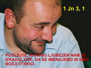 1 Jn 3, 1 POGLEJTE, KAKŠNO LJUBEZEN NAM JE IZKAZAL OČE, DA SE IMENUJEMO IN SMO BOŽJI OTROCI. 