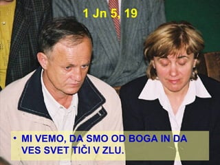 1 Jn 5, 19 MI VEMO, DA SMO OD BOGA IN DA VES SVET TIČI V ZLU. 