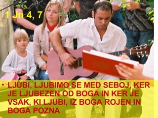 1 Jn 4, 7 LJUBI, LJUBIMO SE MED SEBOJ, KER JE LJUBEZEN OD BOGA IN KER JE VSAK, KI LJUBI, IZ BOGA ROJEN IN BOGA POZNA  