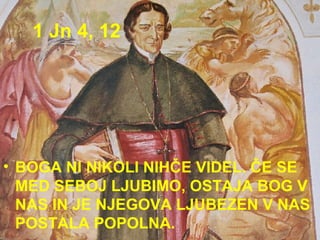 1 Jn 4, 12 BOGA NI NIKOLI NIHČE VIDEL. ČE SE MED SEBOJ LJUBIMO, OSTAJA BOG V NAS IN JE NJEGOVA LJUBEZEN V NAS POSTALA POPOLNA.  
