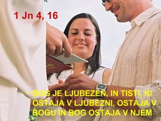 1 Jn 4, 16 BOG JE LJUBEZEN, IN TISTI, KI OSTAJA V LJUBEZNI, OSTAJA V BOGU IN BOG OSTAJA V NJEM  