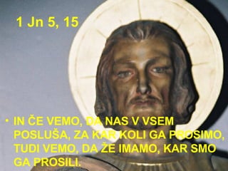 1 Jn 5, 15 IN ČE VEMO, DA NAS V VSEM POSLUŠA, ZA KAR KOLI GA PROSIMO, TUDI VEMO, DA ŽE IMAMO, KAR SMO GA PROSILI.  