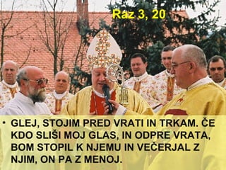 Raz 3, 20 GLEJ, STOJIM PRED VRATI IN TRKAM. ČE KDO SLIŠI MOJ GLAS, IN ODPRE VRATA, BOM STOPIL K NJEMU IN VEČERJAL Z NJIM, ON PA Z MENOJ. 
