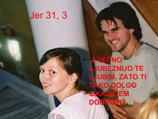 Jer 31, 3 Z VEČNO LJUBEZNIJO TE LJUBIM, ZATO TI TAKO DOLGO IZKAZUJEM DOBROTO 