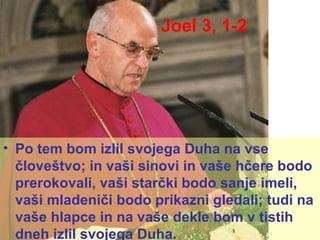 Joel 3, 1-2 Po tem bom izlil svojega Duha na vse človeštvo; in vaši sinovi in vaše hčere bodo prerokovali, vaši starčki bodo sanje imeli, vaši mladeniči bodo prikazni gledali; tudi na vaše hlapce in na vaše dekle bom v tistih dneh izlil svojega Duha. 