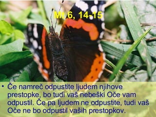 Mt 6, 14-15 Če namreč odpustite ljudem njihove prestopke, bo tudi vaš nebeški Oče vam odpustil. Če pa ljudem ne odpustite, tudi vaš Oče ne bo odpustil vaših prestopkov. 