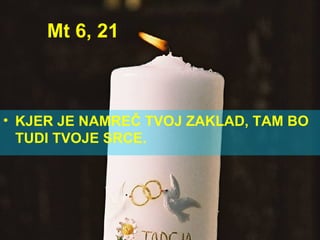 Mt 6, 21 KJER JE NAMREČ TVOJ ZAKLAD, TAM BO TUDI TVOJE SRCE. 