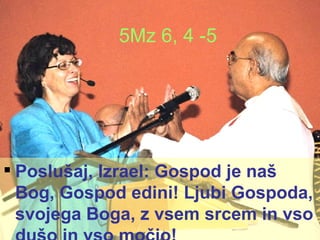5Mz 6, 4 -5 Poslušaj, Izrael: Gospod je naš Bog, Gospod edini! Ljubi Gospoda, svojega Boga, z vsem srcem in vso dušo in vso močjo! 