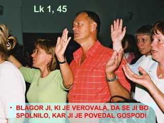 Lk 1, 45 BLAGOR JI, KI JE VEROVALA, DA SE JI BO SPOLNILO, KAR JI JE POVEDAL GOSPOD! 