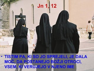 Jn 1, 12 TISTIM PA, KI SO JO SPREJELI, JE DALA MOČ, DA POSTANEJO BOŽJI OTROCI, VSEM, KI VERUJEJO V NJENO IME   
