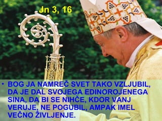 Jn 3, 16 BOG JA NAMREČ SVET TAKO VZLJUBIL, DA JE DAL SVOJEGA EDINOROJENEGA SINA, DA BI SE NIHČE, KDOR VANJ VERUJE, NE POGUBIL, AMPAK IMEL VEČNO ŽIVLJENJE. 