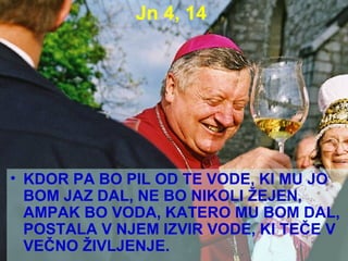 Jn 4, 14 KDOR PA BO PIL OD TE VODE, KI MU JO BOM JAZ DAL, NE BO NIKOLI ŽEJEN, AMPAK BO VODA, KATERO MU BOM DAL, POSTALA V NJEM IZVIR VODE, KI TEČE V VEČNO ŽIVLJENJE. 