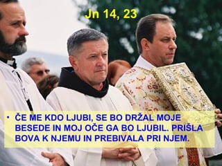 Jn 14, 23 ČE ME KDO LJUBI, SE BO DRŽAL MOJE BESEDE IN MOJ OČE GA BO LJUBIL. PRIŠLA BOVA K NJEMU IN PREBIVALA PRI NJEM. 