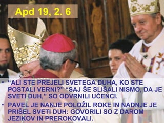 Apd 19, 2. 6 “ ALI STE PREJELI SVETEGA DUHA, KO STE POSTALI VERNI?” “SAJ ŠE SLIŠALI NISMO, DA JE SVETI DUH,” SO ODVRNILI UČENCI. PAVEL JE NANJE POLOŽIL ROKE IN NADNJE JE PRIŠEL SVETI DUH: GOVORILI SO Z DAROM JEZIKOV IN PREROKOVALI. 