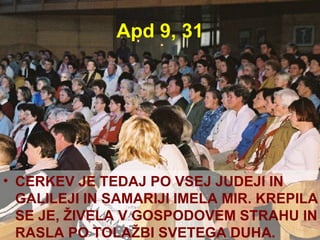 Apd 9, 31 CERKEV JE TEDAJ PO VSEJ JUDEJI IN GALILEJI IN SAMARIJI IMELA MIR. KREPILA SE JE, ŽIVELA V GOSPODOVEM STRAHU IN RASLA PO TOLAŽBI SVETEGA DUHA. 