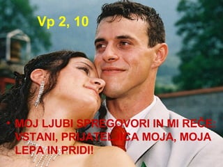 Vp 2, 10 MOJ LJUBI SPREGOVORI IN MI REČE: VSTANI, PRIJATELJICA MOJA, MOJA LEPA IN PRIDI! 