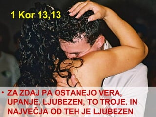 1 Kor 13,13 ZA ZDAJ PA OSTANEJO VERA, UPANJE, LJUBEZEN, TO TROJE. IN NAJVEČJA OD TEH JE LJUBEZEN 