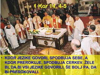 1 Kor 14, 4-5 KDOR JEZIKE GOVORI, SPODBUJA SEBE, A KDOR PREROKUJE, SPODBUJA CERKEV. ŽELE BI, DA BI VSI JEZIKE GOVORILI, ŠE BOLJ PA, DA BI PREROKOVALI. 
