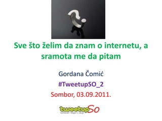 Svešto želim da znam o internetu, a sramota me da pitam Gordana Čomić #TweetupSO_2 Sombor, 03.09.2011. 