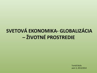 SVETOVÁ EKONOMIKA- GLOBALIZÁCIA
– ŽIVOTNÉ PROSTREDIE

Tomáš Bulla
aom 3, 2013/2014

 