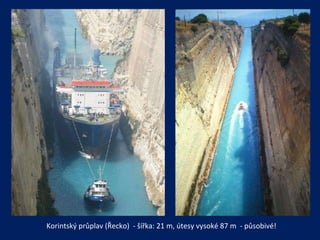Korintský průplav (Řecko)  - šířka: 21 m, útesy vysoké 87 m  - působivé! 