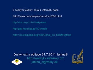 k českým textům: zdroj z internetu např.:  http://www.namorniplavba.cz/cnp/835.html http://cina.blog.cz/1001/velky-kanal http://past-hope.blog.cz/1101/karelie http://cs.wikipedia.org/wiki/Canal_du_Midi#Historie český text a editace 31.7.2011 JaninaS http://www.jkk.estranky.cz/ [email_address]   