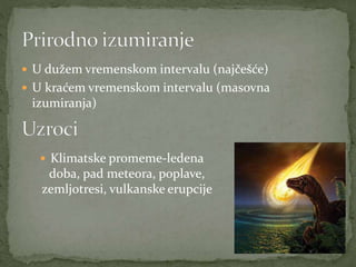  U dužem vremenskom intervalu (najčešće)
 U kraćem vremenskom intervalu (masovna
izumiranja)
 Klimatske promeme-ledena
doba, pad meteora, poplave,
zemljotresi, vulkanske erupcije
 