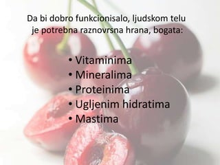 Da bi dobro funkcionisalo, ljudskom telu
je potrebna raznovrsna hrana, bogata:

• Vitaminima
• Mineralima
• Proteinima
• Ugljenim hidratima
• Mastima

 
