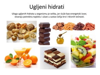 Ugljeni hidrati
Uloga ugljenih hidrata u organizmu je velika, jer služe kao energetski izvor,
stvaraju potrebnu toplotu i ulaze u sastav delija krvi i tkivnih tečnosti.

 