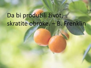 Da bi produžili život,
skratite obroke. – B. Frenklin

 