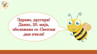 Здраво, другари!
Данас, 20. маја,
обележава се Светски
дан пчела!
 