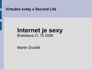 Virtuální světy a Second Life Internet je sexy Bratislava 21.10.2008 Martin Dvořák 
