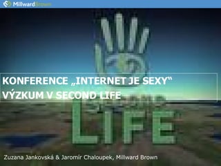 KONFERENCE „INTERNET JE SEXY“ VÝZKUM V SECOND LIFE Zuzana Jankovská & Jaromír Chaloupek, Millward Brown 